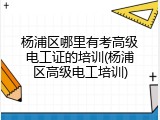 杨浦区哪里有考高级电工证的培训(杨浦区高级电工培训)