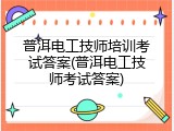 普洱电工技师培训考试答案(普洱电工技师考试答案)