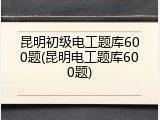 昆明初级电工题库600题(昆明电工题库600题)