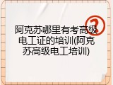 阿克苏哪里有考高级电工证的培训(阿克苏高级电工培训)