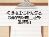 初级电工证补贴怎么领取(初级电工证补贴领取)