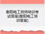 衡阳电工技师培训考试答案(衡阳电工培训答案)