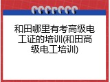 和田哪里有考高级电工证的培训(和田高级电工培训)