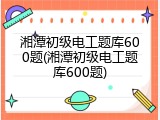 湘潭初级电工题库600题(湘潭初级电工题库600题)