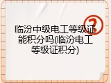 临汾中级电工等级证能积分吗(临汾电工等级证积分)