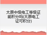 太原中级电工等级证能积分吗(太原电工证可积分)