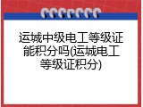运城中级电工等级证能积分吗(运城电工等级证积分)