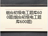 烟台初级电工题库600题(烟台初级电工题库600题)