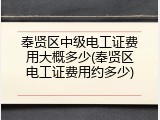 奉贤区中级电工证费用大概多少(奉贤区电工证费用约多少)