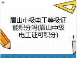 眉山中级电工等级证能积分吗(眉山中级电工证可积分)