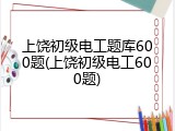 上饶初级电工题库600题(上饶初级电工600题)