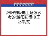 绵阳初级电工证怎么考的(绵阳初级电工证考法)