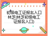 初级电工证报名入口林芝(林芝初级电工证报名入口)