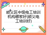 顺义区中级电工培训机构哪家好(顺义电工培训好)