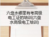 六盘水哪里有考高级电工证的培训(六盘水高级电工培训)
