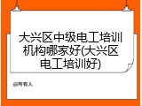 大兴区中级电工培训机构哪家好(大兴区电工培训好)