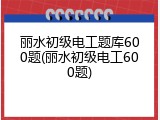 丽水初级电工题库600题(丽水初级电工600题)