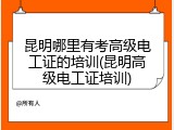 昆明哪里有考高级电工证的培训(昆明高级电工证培训)