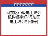 河东区中级电工培训机构哪家好(河东区电工培训机构好)