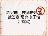 绍兴电工技师培训考试答案(绍兴电工培训答案)