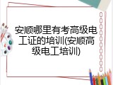 安顺哪里有考高级电工证的培训(安顺高级电工培训)