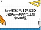 绍兴初级电工题库600题(绍兴初级电工题库600题)