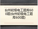 台州初级电工题库600题(台州初级电工题库600题)