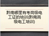 黔南哪里有考高级电工证的培训(黔南高级电工培训)