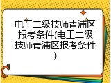 电工二级技师青浦区报考条件(电工二级技师青浦区报考条件)