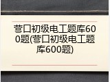 营口初级电工题库600题(营口初级电工题库600题)
