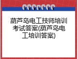 葫芦岛电工技师培训考试答案(葫芦岛电工培训答案)