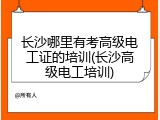 长沙哪里有考高级电工证的培训(长沙高级电工培训)