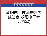 朝阳电工技师培训考试答案(朝阳电工考试答案)