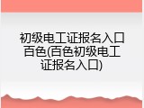 初级电工证报名入口百色(百色初级电工证报名入口)