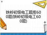 铁岭初级电工题库600题(铁岭初级电工600题)