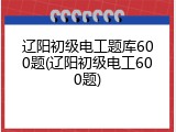 辽阳初级电工题库600题(辽阳初级电工600题)