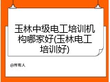 玉林中级电工培训机构哪家好(玉林电工培训好)