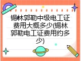 锡林郭勒中级电工证费用大概多少(锡林郭勒电工证费用约多少)