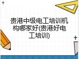 贵港中级电工培训机构哪家好(贵港好电工培训)