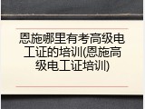 恩施哪里有考高级电工证的培训(恩施高级电工证培训)