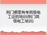 荆门哪里有考高级电工证的培训(荆门高级电工培训)