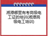 湘潭哪里有考高级电工证的培训(湘潭高级电工培训)