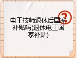 电工技师退休后国家补贴吗(退休电工国家补贴)