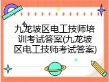 九龙坡区电工技师培训考试答案(九龙坡区电工技师考试答案)