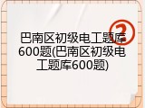巴南区初级电工题库600题(巴南区初级电工题库600题)