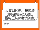 大渡口区电工技师培训考试答案(大渡口区电工技师考试答案)