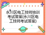永川区电工技师培训考试答案(永川区电工技师考试答案)