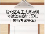 渝北区电工技师培训考试答案(渝北区电工技师考试答案)