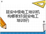 延安中级电工培训机构哪家好(延安电工培训好)