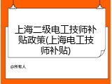 上海二级电工技师补贴政策(上海电工技师补贴)